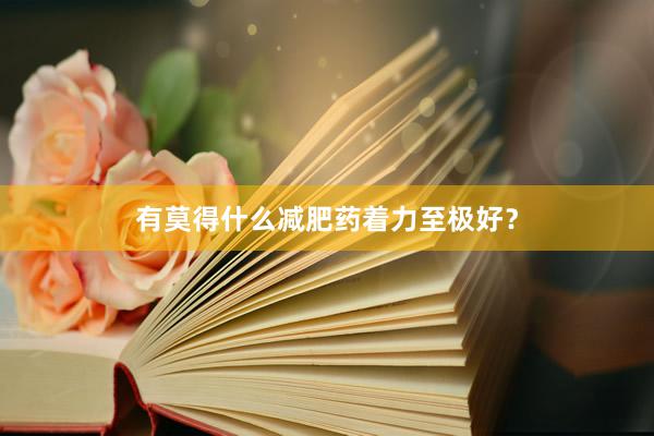 有莫得什么减肥药着力至极好？
