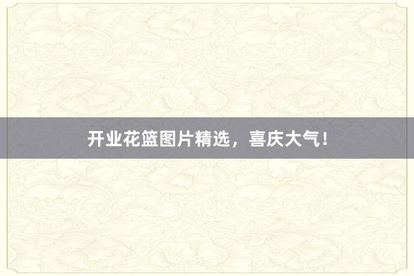 开业花篮图片精选，喜庆大气！