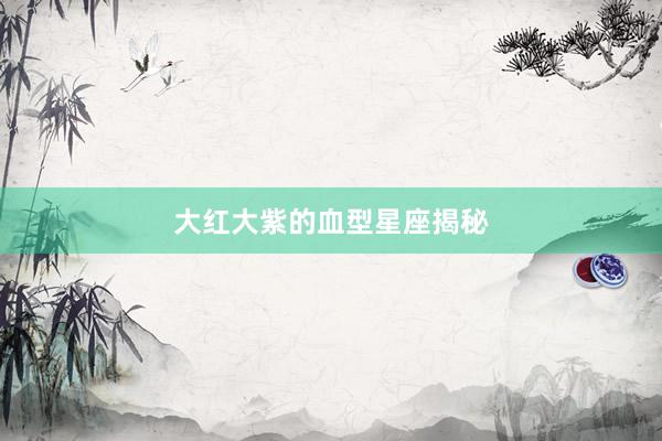 大红大紫的血型星座揭秘