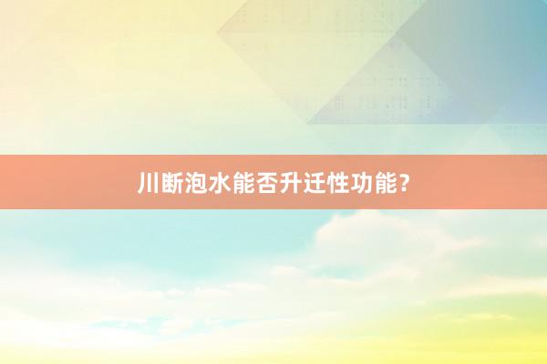 川断泡水能否升迁性功能？