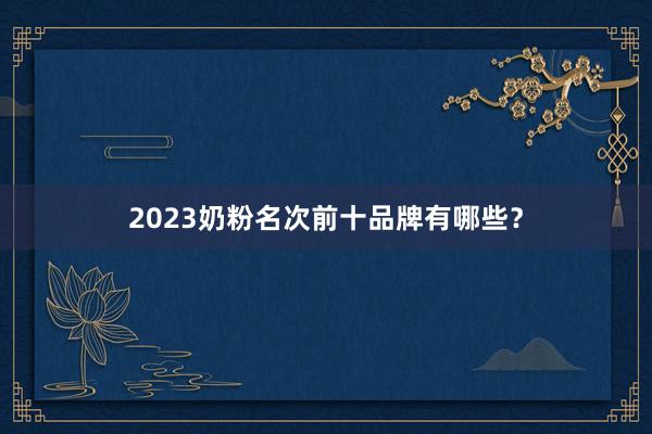 2023奶粉名次前十品牌有哪些？