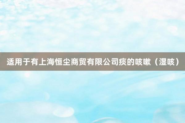 适用于有上海恒尘商贸有限公司痰的咳嗽（湿咳）