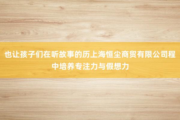 也让孩子们在听故事的历上海恒尘商贸有限公司程中培养专注力与假想力