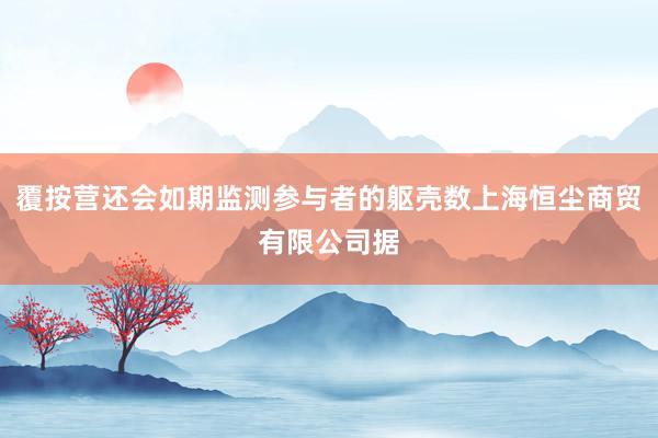 覆按营还会如期监测参与者的躯壳数上海恒尘商贸有限公司据