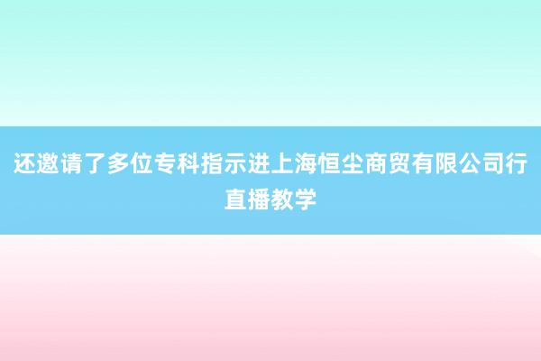 还邀请了多位专科指示进上海恒尘商贸有限公司行直播教学